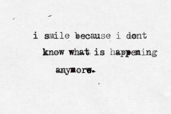 i smile because i dont know what is happening anymorw e e re.