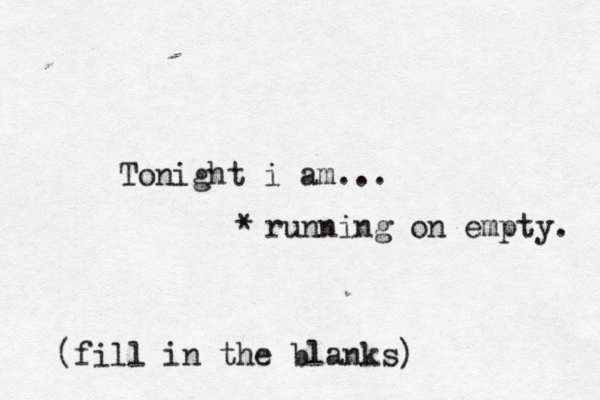 Tonight i am... (fill in the blanks) running on empty. *