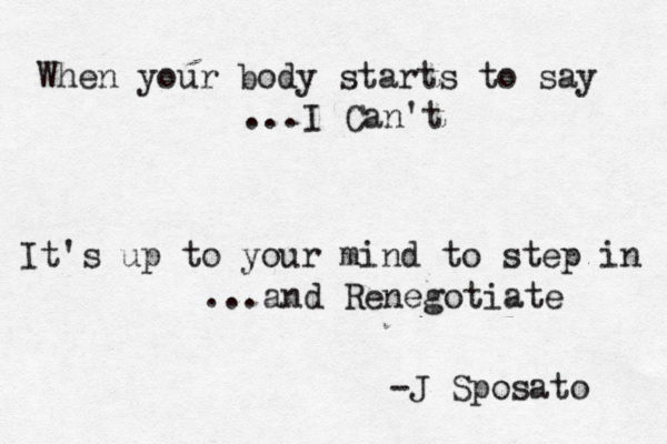When your body starts to say ...I Can't It's up to your mind to step in ...and Renegotiate -J Sposato 