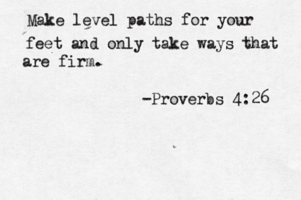 Make level paths for your feet and only take ways that are firm. -Proverbs 4:26 