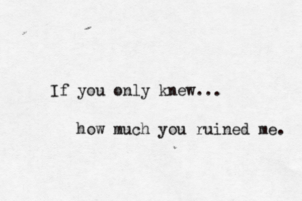 If you only knew... how much you ruined me. 