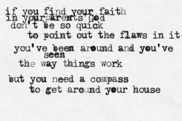 if you find your faith in yourparents'God don't be so quick to point out the flaws in it you've been around and you've seen the way things work but you need a compass to get around your house 