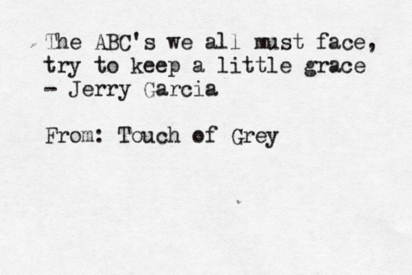 The ABC's we all must face , try The ABC's we all must face, try to keep a little grace - Jerry Garcia From: Touch of Grey 