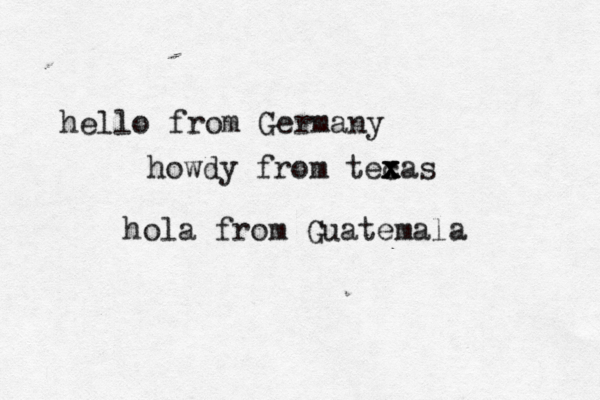 hello from Germany howdy from tecas x x x hola from Guatemala 