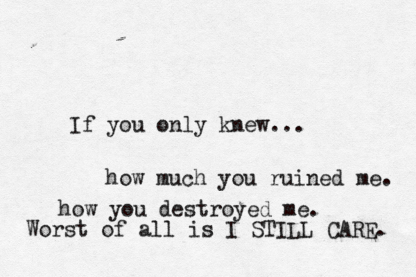 If you only knew... how much you ruined me. how you destroyed me. Worst of all is I STILL CARE. 
