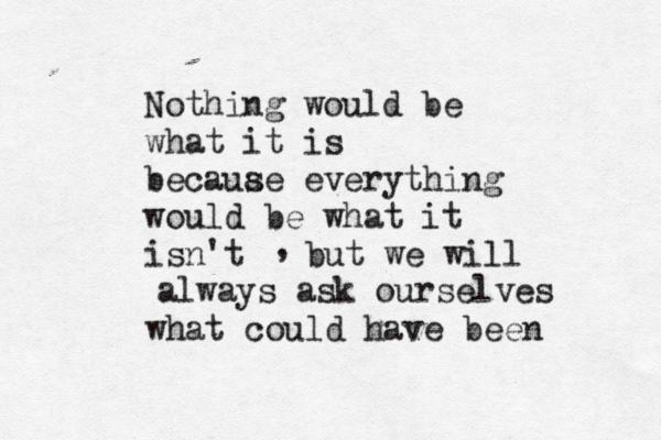 Nothing would be what it is becauae e s verything would be what it isn't , but we will always ask ourselves what could have been 