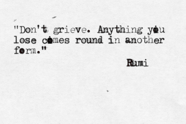"Don't grieve. Anything yiu o lose cim o o es round in another form." Rumi 