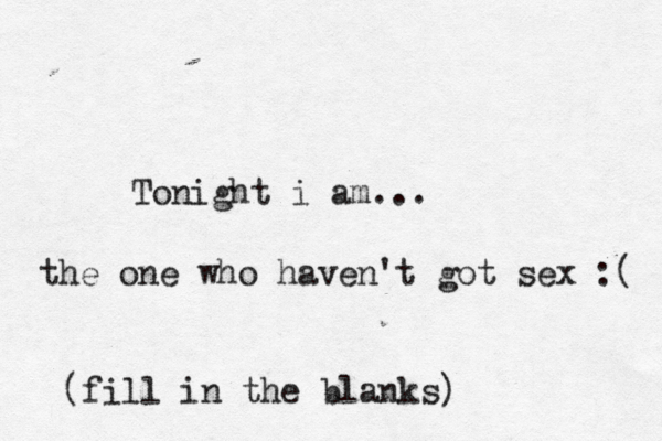 Tonight i am... (fill in the blanks) the one who haven't got sex :( 
