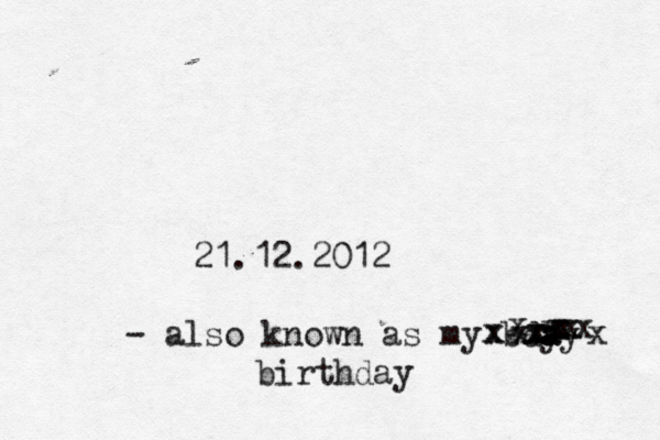 21.12.2012 ~ - also known as my bdy a ay xxxxxxxxxxxxxxbirthday