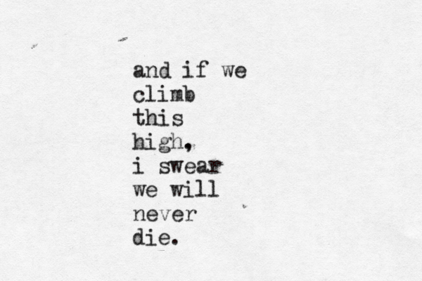 and if we climb this high. , i swear we will never die.