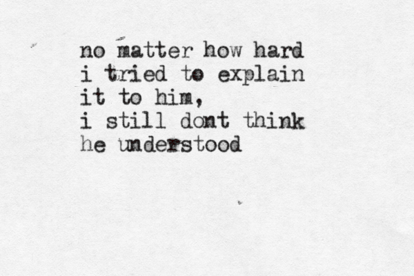 no matter how hard i tried to explain it to him, i still dont think he understood 
