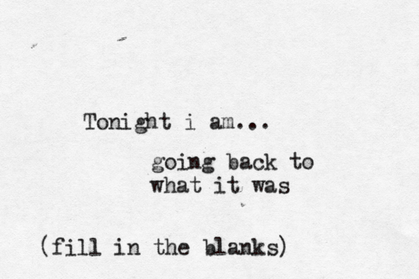 Tonight i am... (fill in the blanks) going back to what it was