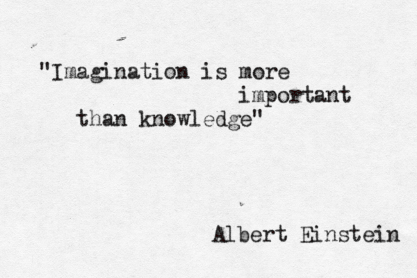 "Imagination is more important than knowledge" Albert Einstein 