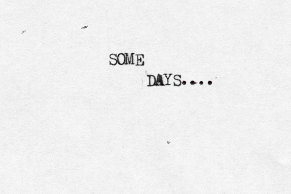 SOME DAYS....