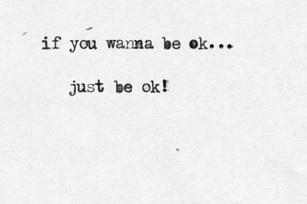 if you wanna be ok... just be ok! 