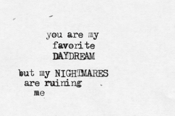 you are my favorite DAYDREAM but my NIGHTMARES are ruining me 
