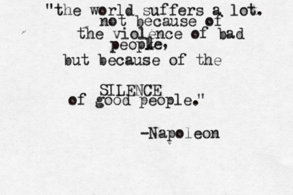 "the world suffers a lot. not because of the violence of bad peopke l , but because of the SILENCE of good people. " -Napoleon l 