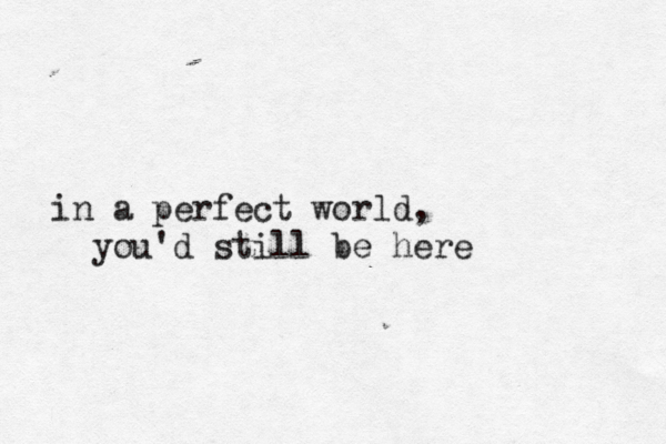 in a perfect world, you'd still be here