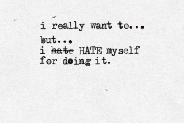 i really want to... but... i hate ---- HATE myself for doing it. 