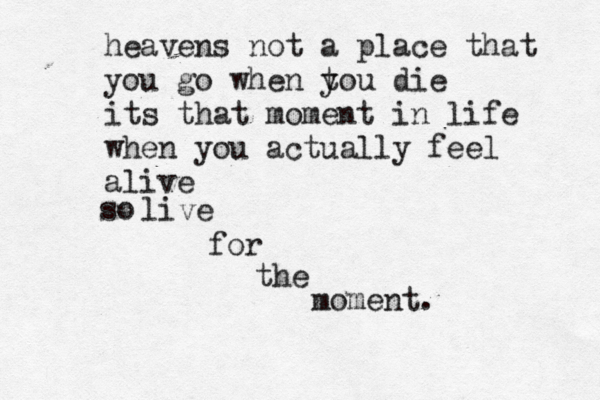 heavens not a place that you go when tou y die its that moment in life when you actually feel alive so live for the moment. 