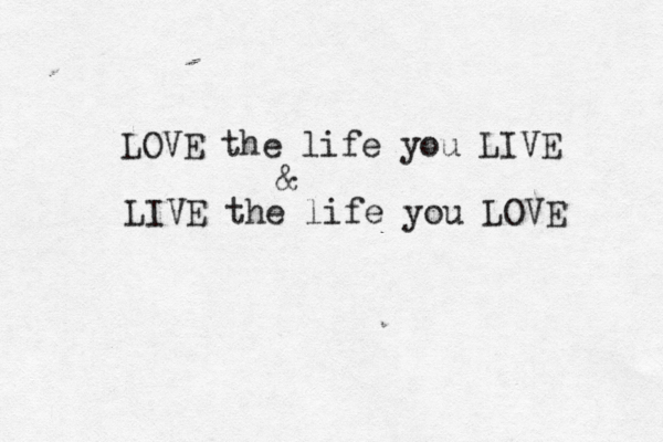 LOVE the life you LIVE & LIVE the life you LOVE 
