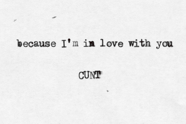 because I'm in love with you CUNT