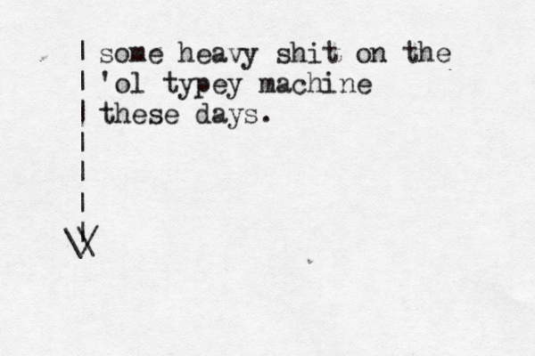 | | | | | | | \ \/ some heavy shit on the 'ol typey machine these days.