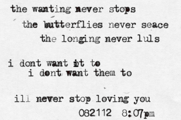 the wanting never stops the butterflies never seace the longing never luls i dont want ot i i to i dont want them to ill never stop loving you 082112 8:07pm 