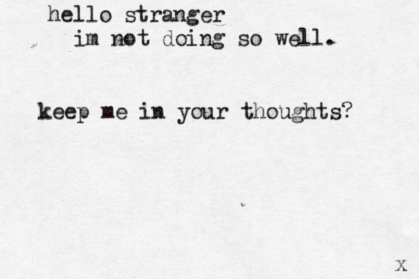 hello stranger im not doing so well . keep me in your thoughts? x 