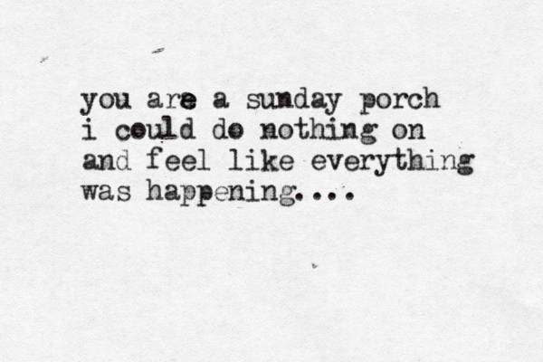 you ara e e a sunday porch i could do nothing on and feel like everything was happening.... 