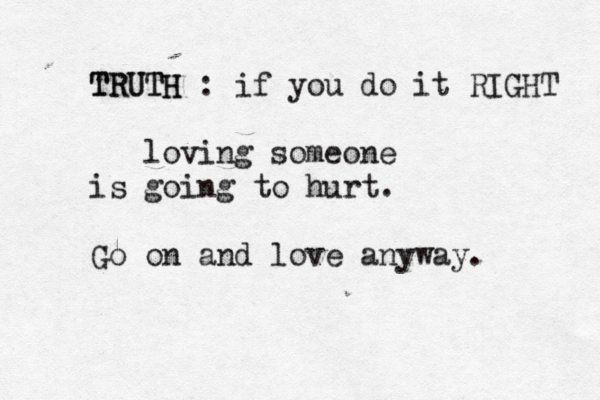 TRUTH TRUTH : if you do it RIGHT loving someone is going to hurt. Go on and love anyway. 