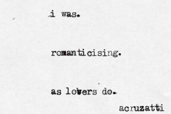 i was. romanticising. as lob vers do. acruzatti 