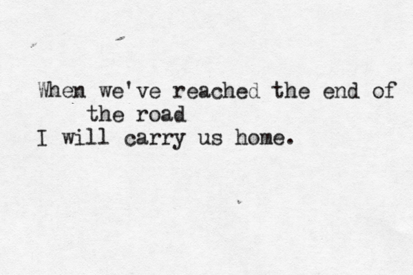 When we've reached the end of the road I will carry us home.