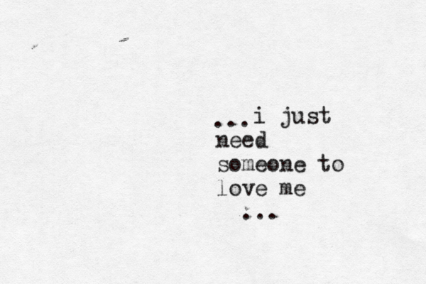 i just need someone to love me ... ... 