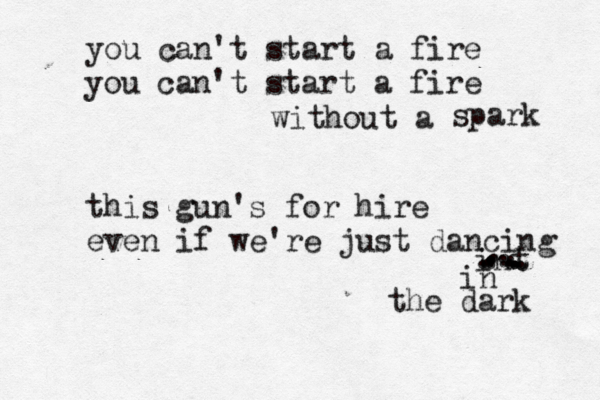 you can't start a fire you can't start a fire without a spark this gun's for hire even if we're just dancing int . ............. in the dark 