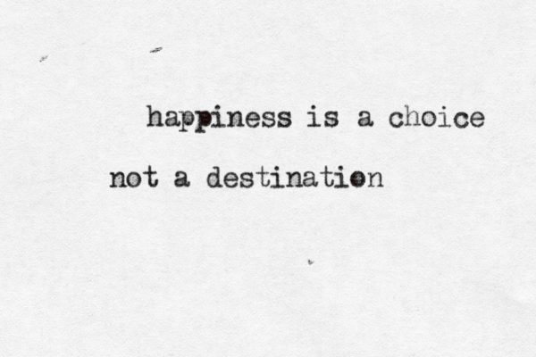 happiness is a choice not a destination