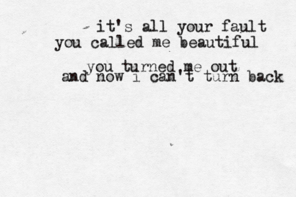 it's all your fault you called me beautiful you turned me out and now i can't turn back 