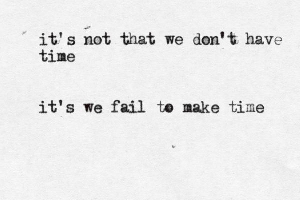 it's not that we don't have time it's we fail to make time 