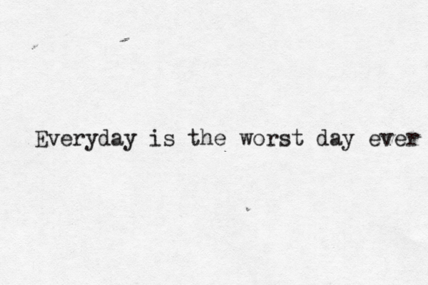 Everyday is the worst day ever 