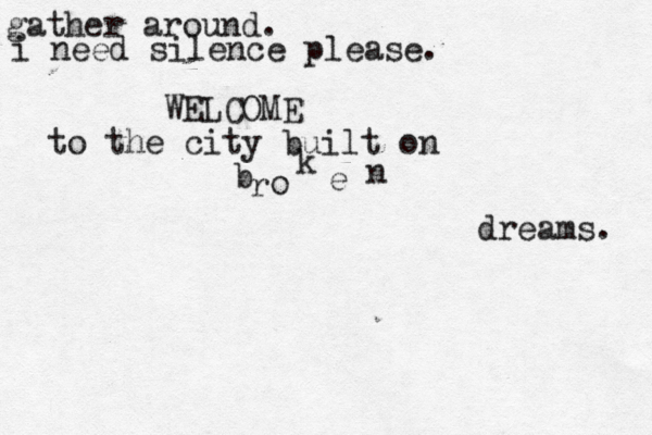 gather around. i need silence please. WELCOME to the city built on b r o k e n dreams. 