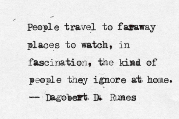 People travel to faraway places to watch, in fascination, the kind of people they ignore at home. -- Dagobert D. Runes 