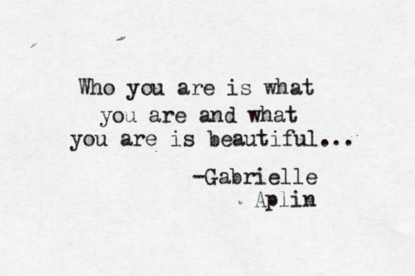 i Who you are is what you are and what you are is beautiful... -Gabrielle Aplin 