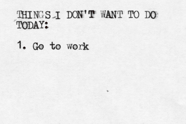THINGS I DON'T WANT TO DO TODAY: 1. Go to work 