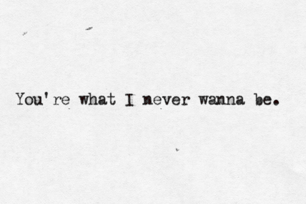 You're what I never wanna be. 