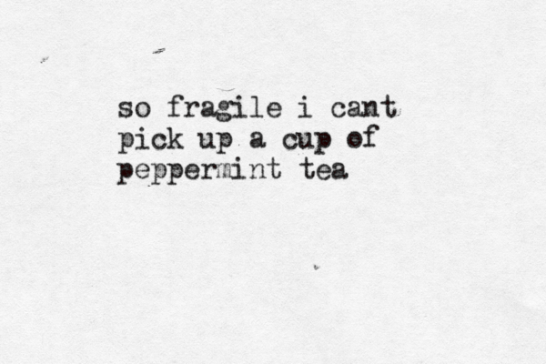 so fragile i cant pick up a cup of peppermint tea 