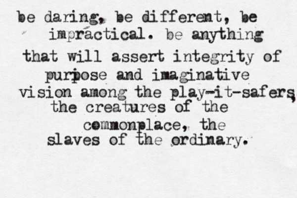 be daring, be different, be impractical. be anything that will assert integrity of puri pose and imaginative vision among the play-it-safers. the creatures of the commonplace, the slaves of the ordinary. , 