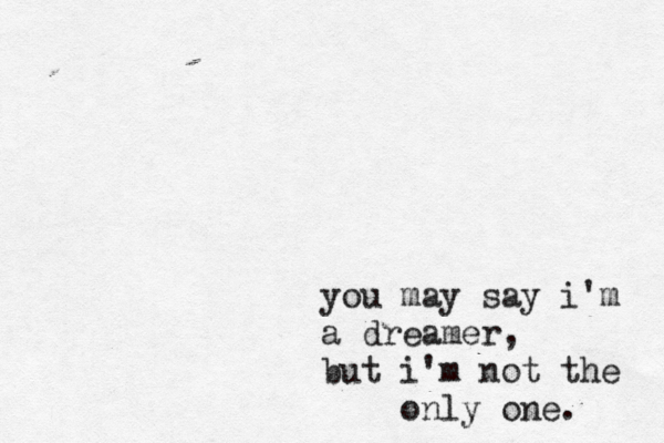 you may say i'm a dreamer, but i'm not the only one. 