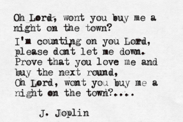 Oh Lord, wont you buy me a night on the town? I'm counting on you Lord, please dont let me down. Prove that you love me and buy the next round, Oh Lord, wont you buy me a night on the town?.... J. Joplin ' 