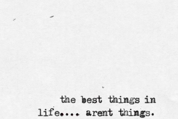 the best things in life.... arent things. 