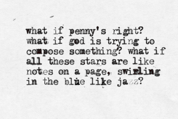 what if penny's right? what if god is trying to compose something? what if all these stars are like notes on a page, swirling in the blie u u lile k jazz? 